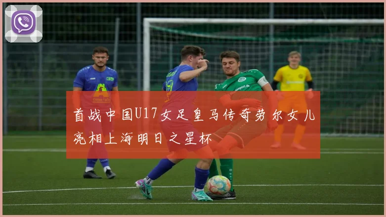 首战中国U17女足皇马传奇劳尔女儿亮相上海明日之星杯