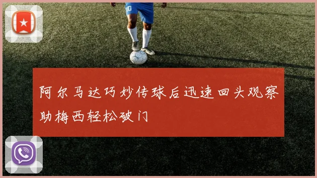 阿尔马达巧妙传球后迅速回头观察助梅西轻松破门