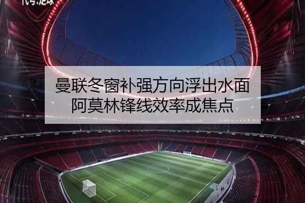 曼联冬窗补强方向浮出水面 阿莫林锋线效率成焦点
