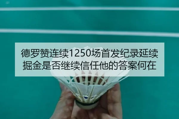 德罗赞连续1250场首发纪录延续 掘金是否继续信任他的答案何在