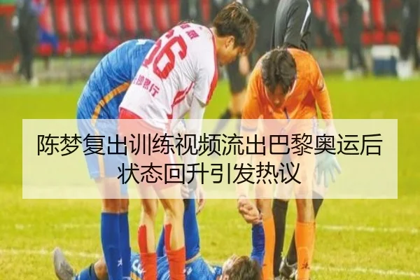 陈梦复出训练视频流出巴黎奥运后状态回升引发热议